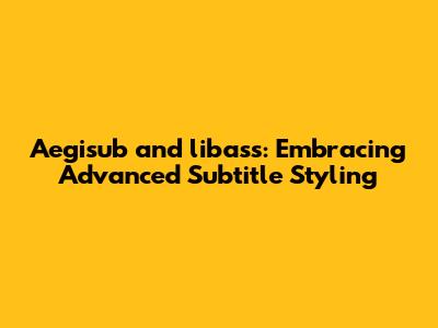 Aegisub and libass: Embracing Advanced Subtitle Styling
