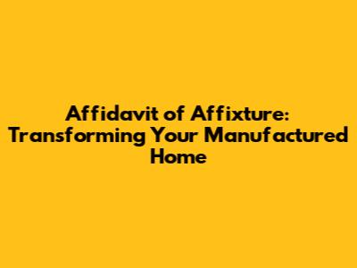 Affidavit of Affixture: Transforming Your Manufactured Home