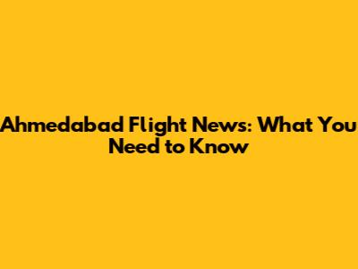 Ahmedabad Flight News: What You Need to Know