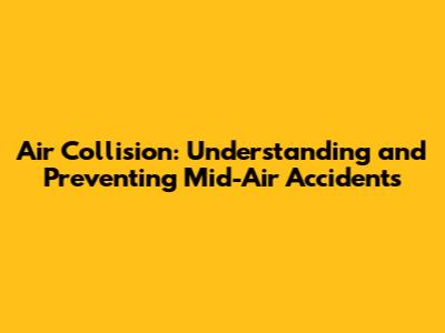 Air Collision: Understanding and Preventing Mid-Air Accidents
