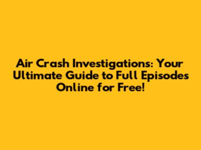 Air Crash Investigations: Your Ultimate Guide to Full Episodes Online for Free!