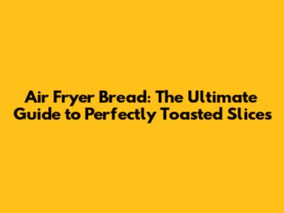 Air Fryer Bread: The Ultimate Guide to Perfectly Toasted Slices