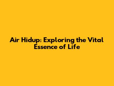 Air Hidup: Exploring the Vital Essence of Life