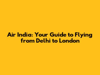 Air India: Your Guide to Flying from Delhi to London