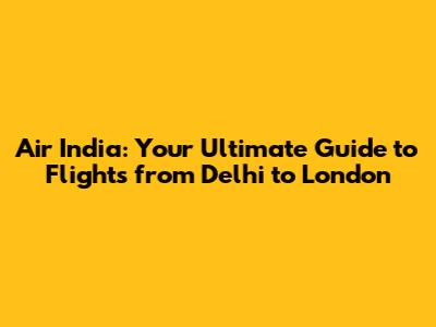 Air India: Your Ultimate Guide to Flights from Delhi to London