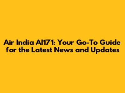 Air India AI171: Your Go-To Guide for the Latest News and Updates