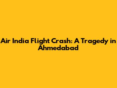 Air India Flight Crash: A Tragedy in Ahmedabad