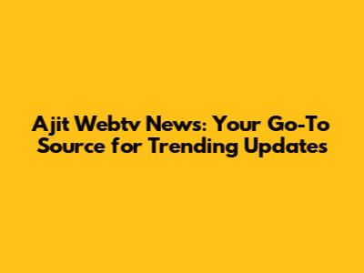 Ajit Webtv News: Your Go-To Source for Trending Updates