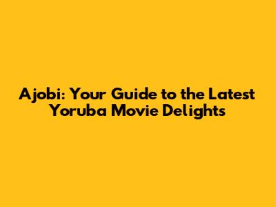Ajobi: Your Guide to the Latest Yoruba Movie Delights