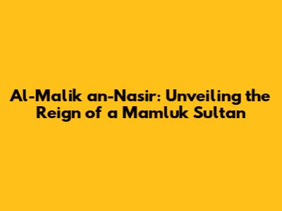 Al-Malik an-Nasir: Unveiling the Reign of a Mamluk Sultan