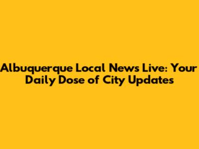 Albuquerque Local News Live: Your Daily Dose of City Updates