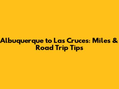 Albuquerque to Las Cruces: Miles & Road Trip Tips