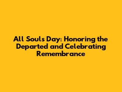 All Souls Day: Honoring the Departed and Celebrating Remembrance