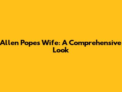Allen Pope's Wife: A Comprehensive Look