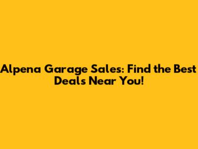 Alpena Garage Sales: Find the Best Deals Near You!