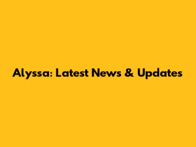 Alyssa: Latest News & Updates