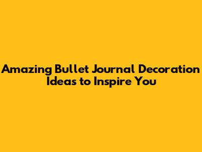 Amazing Bullet Journal Decoration Ideas to Inspire You