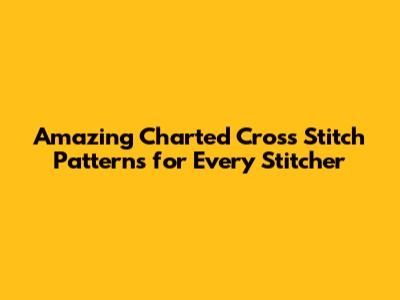 Amazing Charted Cross Stitch Patterns for Every Stitcher