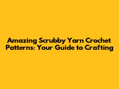 Amazing Scrubby Yarn Crochet Patterns: Your Guide to Crafting