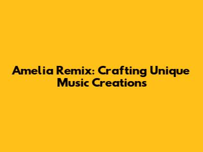 Amelia Remix: Crafting Unique Music Creations