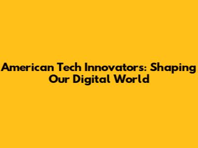 American Tech Innovators: Shaping Our Digital World