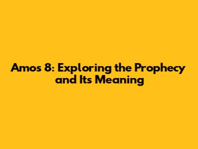 Amos 8: Exploring the Prophecy and Its Meaning