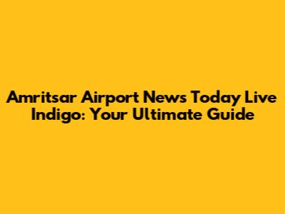 Amritsar Airport News Today Live Indigo: Your Ultimate Guide