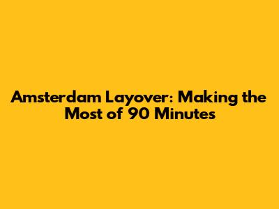 Amsterdam Layover: Making the Most of 90 Minutes