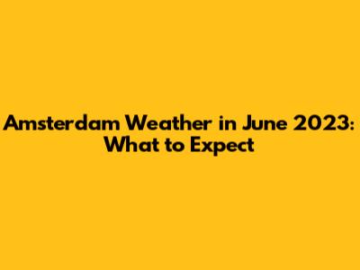 Amsterdam Weather in June 2023: What to Expect
