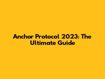 Anchor Protocol 2023: The Ultimate Guide