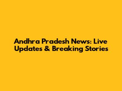 Andhra Pradesh News: Live Updates & Breaking Stories