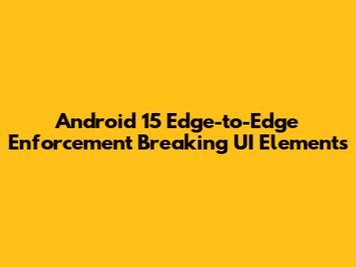 Android 15 Edge-to-Edge Enforcement Breaking UI Elements