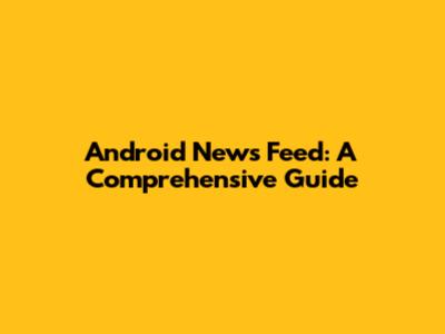 Android News Feed: A Comprehensive Guide