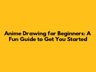 Anime Drawing for Beginners: A Fun Guide to Get You Started