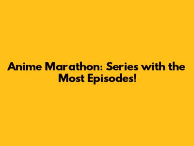 Anime Marathon: Series with the Most Episodes!