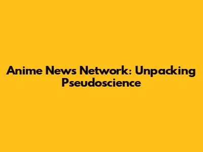 Anime News Network: Unpacking Pseudoscience