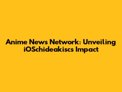 Anime News Network: Unveiling iOSchideakisc's Impact