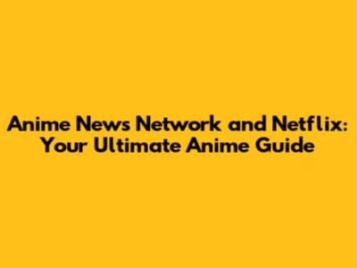 Anime News Network and Netflix: Your Ultimate Anime Guide