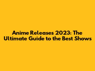 Anime Releases 2023: The Ultimate Guide to the Best Shows
