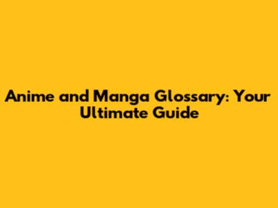 Anime and Manga Glossary: Your Ultimate Guide