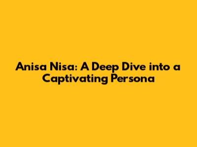 Anisa Nisa: A Deep Dive into a Captivating Persona