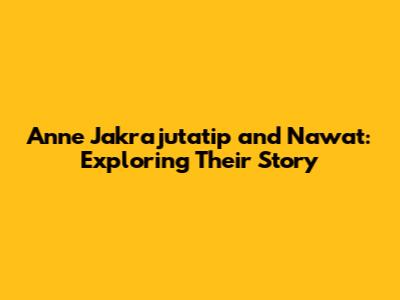Anne Jakrajutatip and Nawat: Exploring Their Story