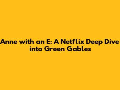 Anne with an E: A Netflix Deep Dive into Green Gables