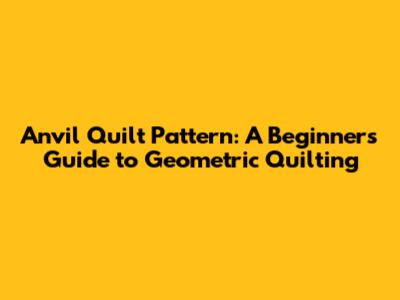 Anvil Quilt Pattern: A Beginner's Guide to Geometric Quilting