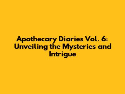 Apothecary Diaries Vol. 6: Unveiling the Mysteries and Intrigue