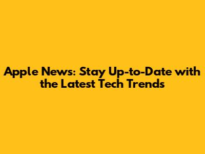 Apple News: Stay Up-to-Date with the Latest Tech Trends