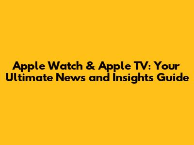 Apple Watch & Apple TV: Your Ultimate News and Insights Guide
