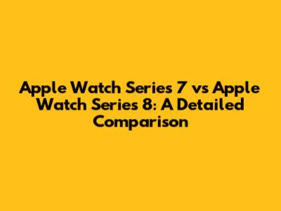 Apple Watch Series 7 vs Apple Watch Series 8: A Detailed Comparison