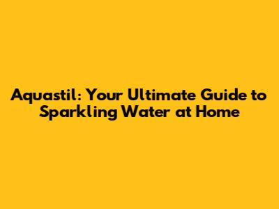 Aquastil: Your Ultimate Guide to Sparkling Water at Home