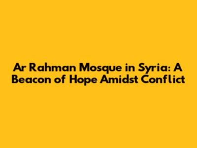 Ar Rahman Mosque in Syria: A Beacon of Hope Amidst Conflict